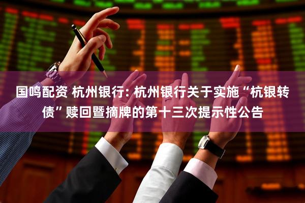 国鸣配资 杭州银行: 杭州银行关于实施“杭银转债”赎回暨摘牌的第十三次提示性公告