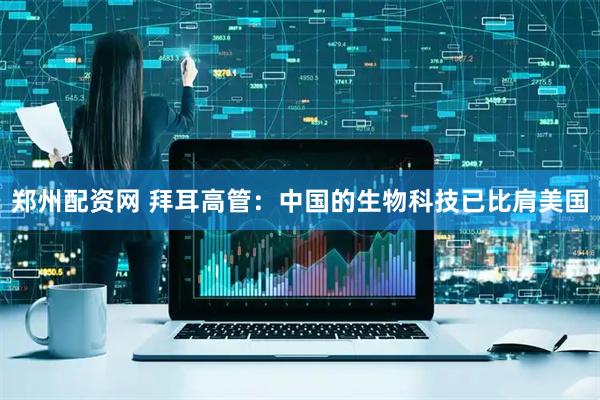 郑州配资网 拜耳高管：中国的生物科技已比肩美国