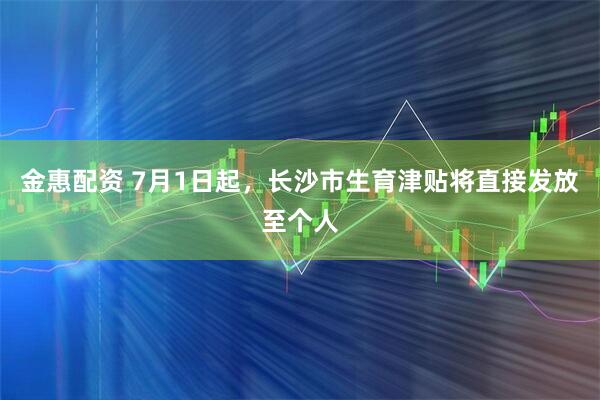 金惠配资 7月1日起，长沙市生育津贴将直接发放至个人