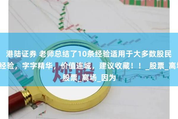 港陆证券 老师总结了10条经验适用于大多数股民的炒股经验，字字精华，价值连城，建议收藏！！_股票_离场_因为