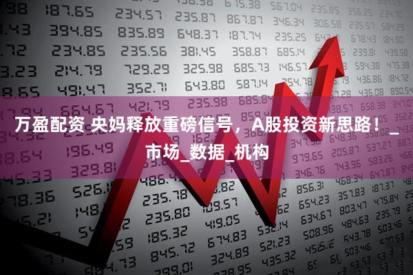 万盈配资 央妈释放重磅信号，A股投资新思路！_市场_数据_机构