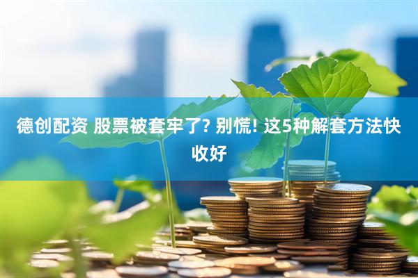 德创配资 股票被套牢了? 别慌! 这5种解套方法快收好