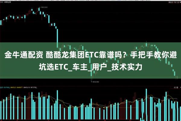 金牛通配资 酷酷龙集团ETC靠谱吗？手把手教你避坑选ETC_车主_用户_技术实力