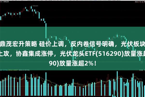 鼎茂宏升策略 硅价上调，反内卷信号明确，光伏板块再度上攻，协鑫集成涨停，光伏龙头ETF(516290)放量涨超2%！