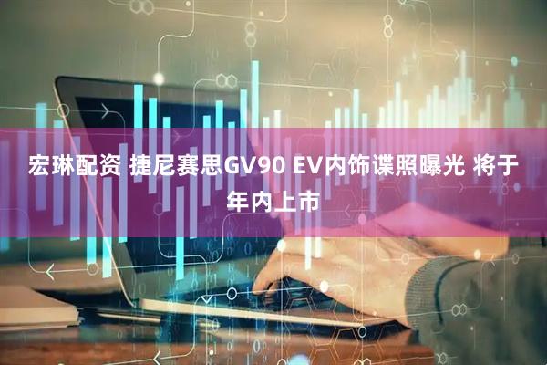 宏琳配资 捷尼赛思GV90 EV内饰谍照曝光 将于年内上市