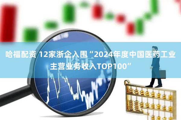 哈福配资 12家浙企入围“2024年度中国医药工业主营业务收入TOP100”