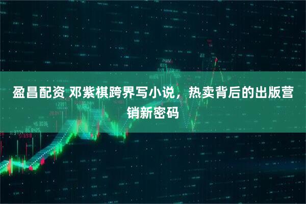 盈昌配资 邓紫棋跨界写小说，热卖背后的出版营销新密码