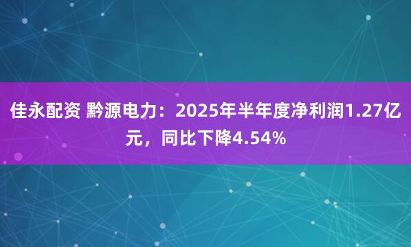 佳永配资 黔源电力：2025年半年度净利润1.27亿元，同比下降4.54%