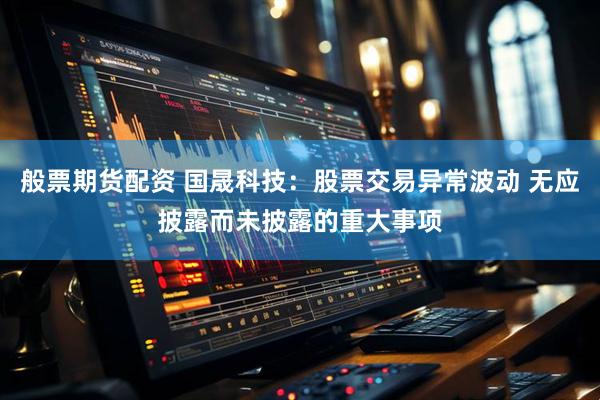 般票期货配资 国晟科技：股票交易异常波动 无应披露而未披露的重大事项