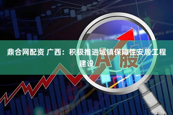 鼎合网配资 广西：积极推进城镇保障性安居工程建设