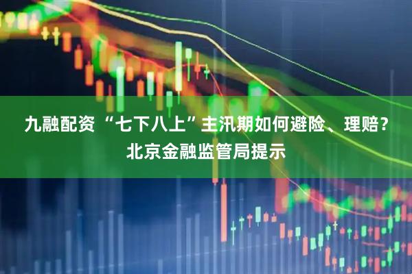 九融配资 “七下八上”主汛期如何避险、理赔？北京金融监管局提示