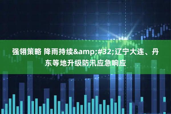 强翎策略 降雨持续&#32;辽宁大连、丹东等地升级防汛应急响应