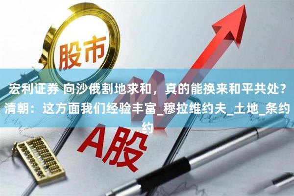 宏利证券 向沙俄割地求和，真的能换来和平共处？清朝：这方面我们经验丰富_穆拉维约夫_土地_条约