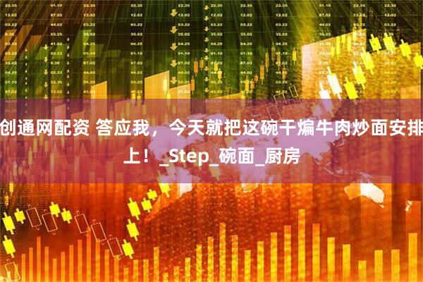创通网配资 答应我，今天就把这碗干煸牛肉炒面安排上！_Step_碗面_厨房