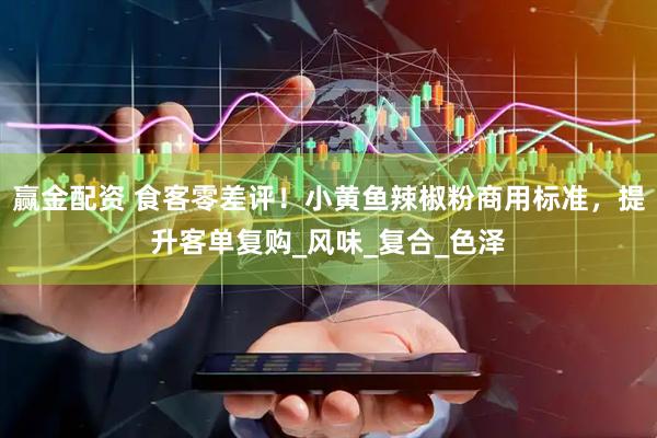 赢金配资 食客零差评！小黄鱼辣椒粉商用标准，提升客单复购_风味_复合_色泽