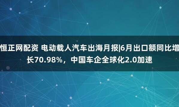 恒正网配资 电动载人汽车出海月报|6月出口额同比增长70.98%，中国车企全球化2.0加速