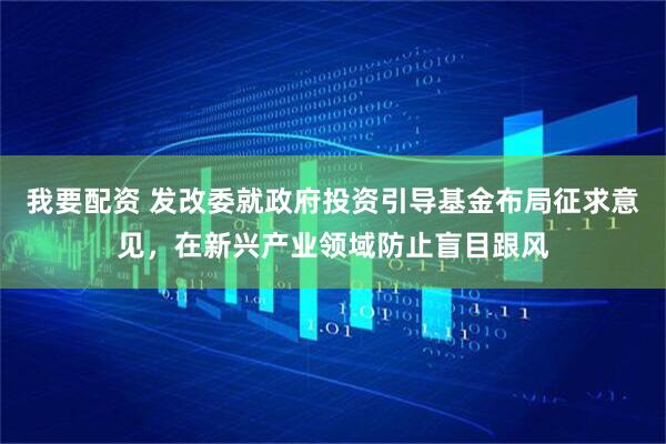 我要配资 发改委就政府投资引导基金布局征求意见，在新兴产业领域防止盲目跟风