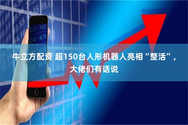 牛立方配资 超150台人形机器人亮相“整活”，大佬们有话说
