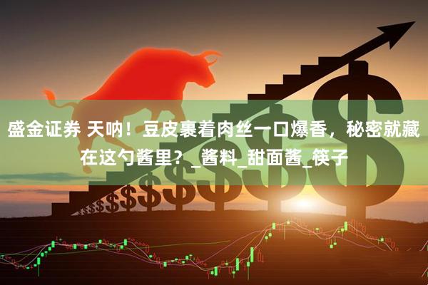 盛金证券 天呐！豆皮裹着肉丝一口爆香，秘密就藏在这勺酱里？_酱料_甜面酱_筷子