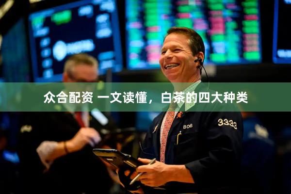 众合配资 一文读懂，白茶的四大种类