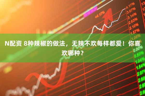 N配资 8种辣椒的做法，无辣不欢每样都爱！你喜欢哪种？