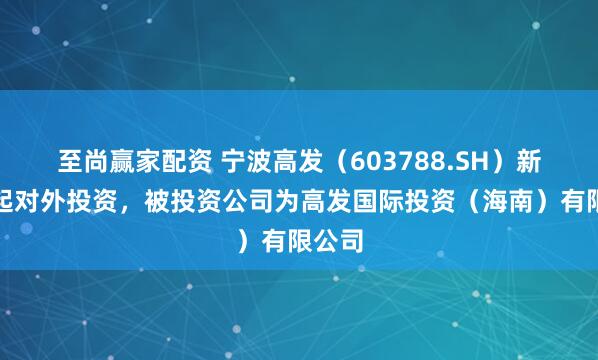 至尚赢家配资 宁波高发（603788.SH）新增一起对外投资，被投资公司为高发国际投资（海南）有限公司