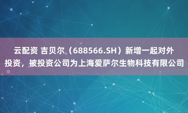 云配资 吉贝尔（688566.SH）新增一起对外投资，被投资公司为上海爱萨尔生物科技有限公司