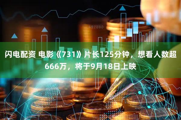 闪电配资 电影《731》片长125分钟，想看人数超666万，将于9月18日上映