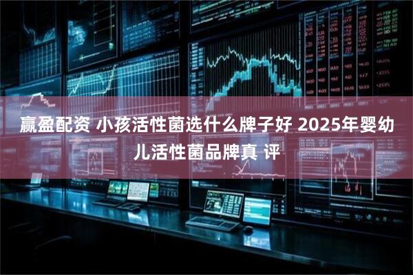 赢盈配资 小孩活性菌选什么牌子好 2025年婴幼儿活性菌品牌真 评