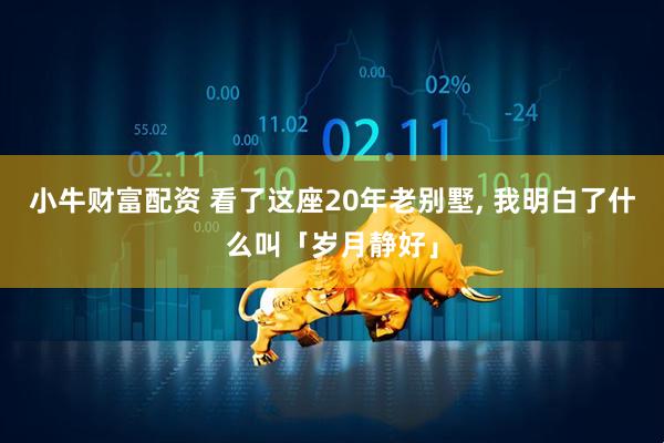 小牛财富配资 看了这座20年老别墅, 我明白了什么叫「岁月静好」