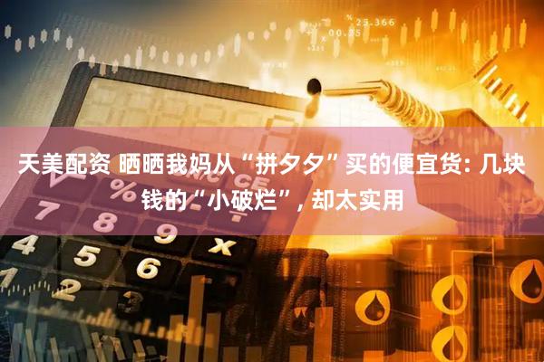 天美配资 晒晒我妈从“拼夕夕”买的便宜货: 几块钱的“小破烂”, 却太实用