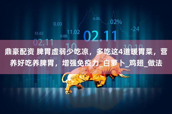 鼎豪配资 脾胃虚弱少吃凉，多吃这4道暖胃菜，营养好吃养脾胃，增强免疫力_白萝卜_鸡翅_做法
