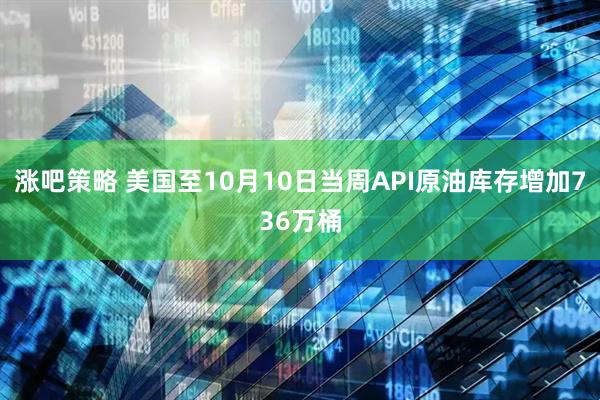 涨吧策略 美国至10月10日当周API原油库存增加736万桶