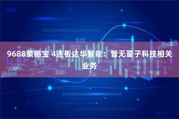 9688策略宝 4连板达华智能:暂无量子科技相关业务