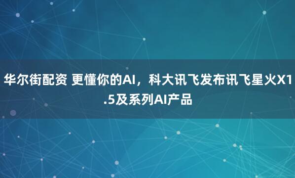 华尔街配资 更懂你的AI，科大讯飞发布讯飞星火X1.5及系列AI产品