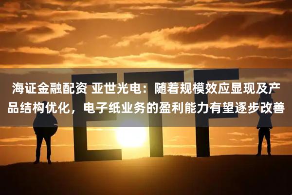 海证金融配资 亚世光电：随着规模效应显现及产品结构优化，电子纸业务的盈利能力有望逐步改善
