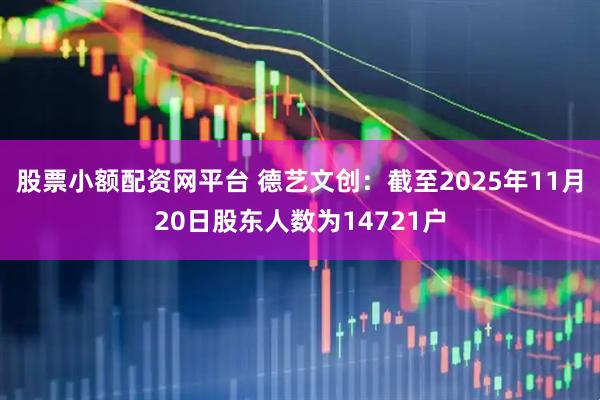 股票小额配资网平台 德艺文创：截至2025年11月20日股东人数为14721户