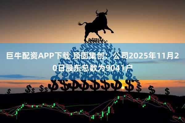 巨牛配资APP下载 顶固集创：公司2025年11月20日股东总数为9041户
