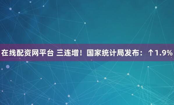 在线配资网平台 三连增!国家统计局发布:↑1.9%