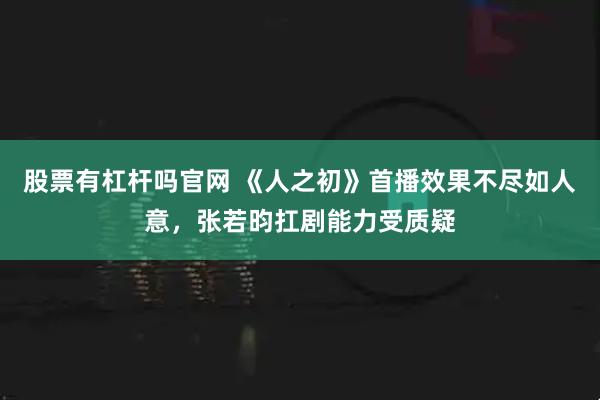 股票有杠杆吗官网 《人之初》首播效果不尽如人意，张若昀扛剧能力受质疑
