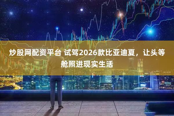 炒股网配资平台 试驾2026款比亚迪夏,让头等舱照进现实生活
