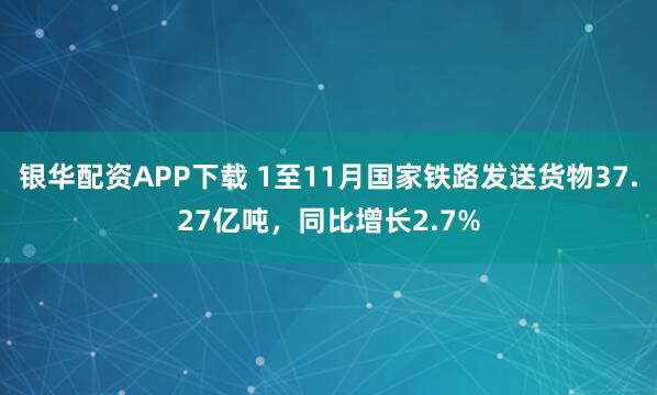 银华配资APP下载 1至11月国家铁路发送货物37.27亿吨,同比增长2.7%