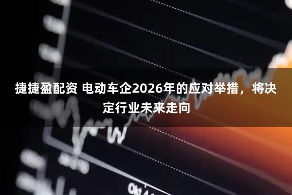 捷捷盈配资 电动车企2026年的应对举措，将决定行业未来走向