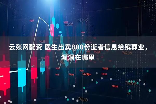 云燚网配资 医生出卖800份逝者信息给殡葬业，漏洞在哪里