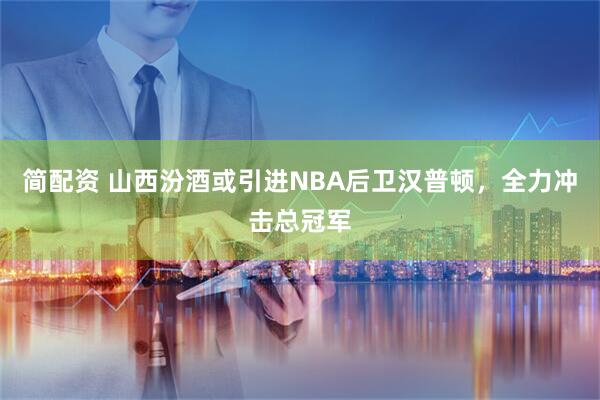 简配资 山西汾酒或引进NBA后卫汉普顿，全力冲击总冠军