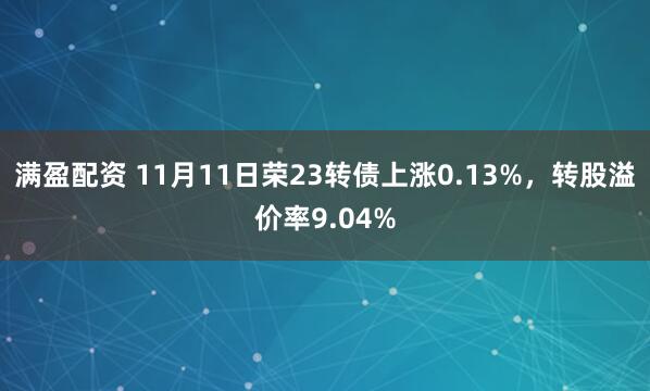 满盈配资 11月11日荣23转债上涨0.13%，转股溢价率9.04%