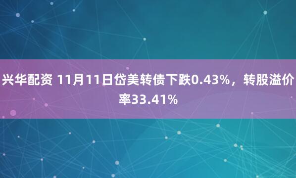 兴华配资 11月11日岱美转债下跌0.43%，转股溢价率33.41%