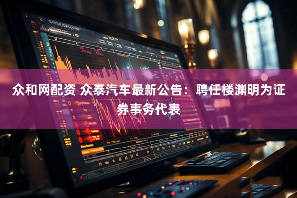 众和网配资 众泰汽车最新公告：聘任楼渊明为证券事务代表