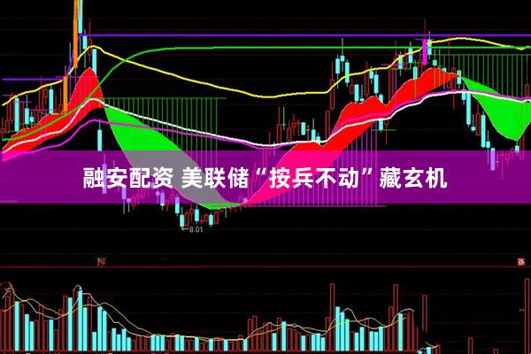融安配资 美联储“按兵不动”藏玄机