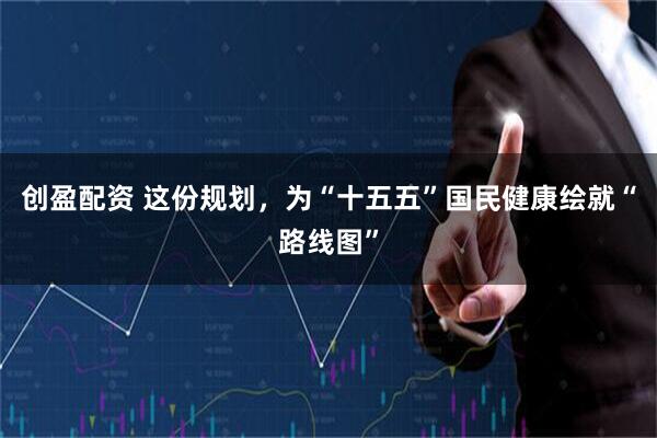 创盈配资 这份规划，为“十五五”国民健康绘就“路线图”